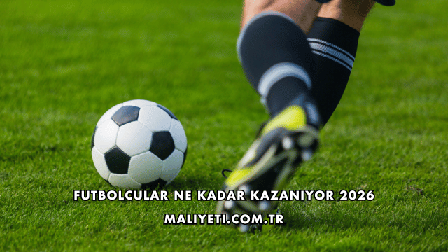 Futbolcular Ne Kadar Kazanıyor 2026