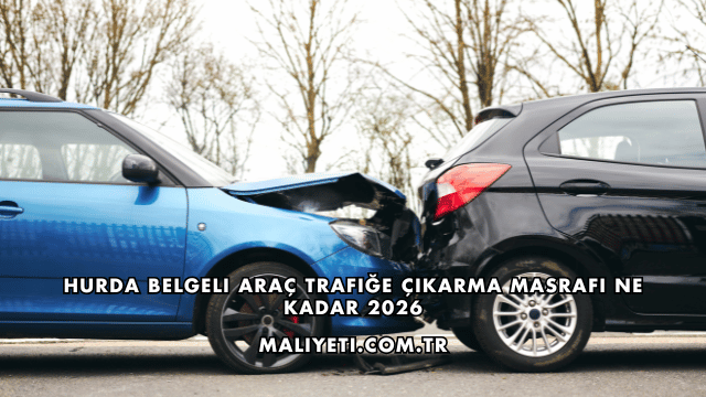 Hurda Belgeli Araç Trafiğe Çıkarma Masrafı Ne Kadar 2026