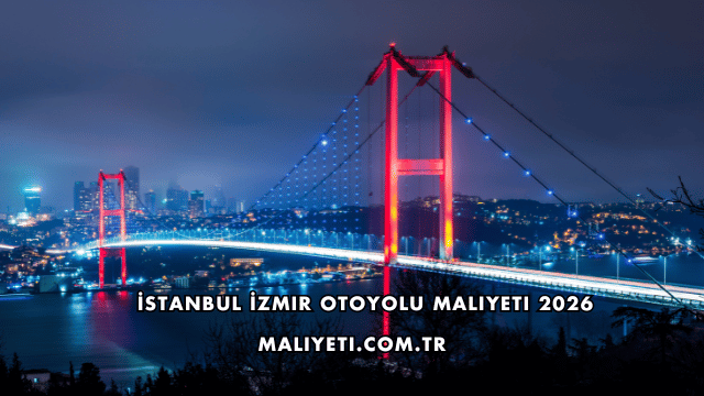 İstanbul İzmir Otoyolu Maliyeti 2026