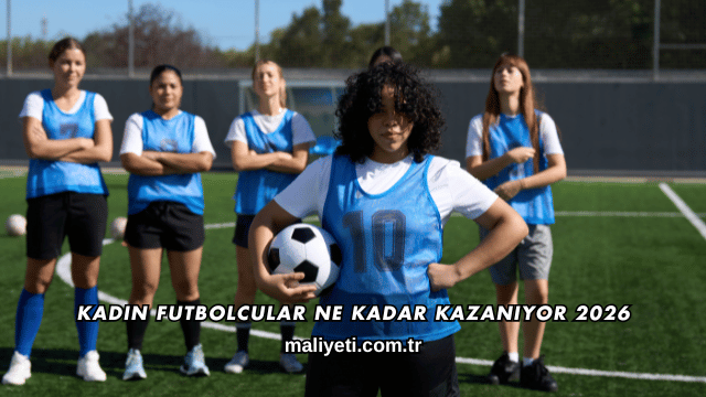 Kadın Futbolcular Ne Kadar Kazanıyor 2026