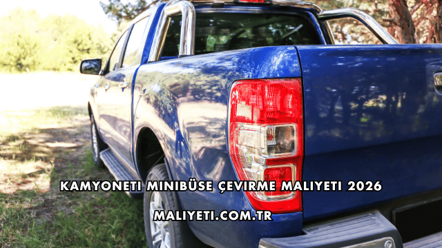 Kamyoneti Minibüse Çevirme Maliyeti 2026