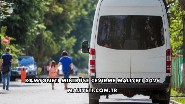Kamyoneti Minibüse Çevirme Maliyeti 2026