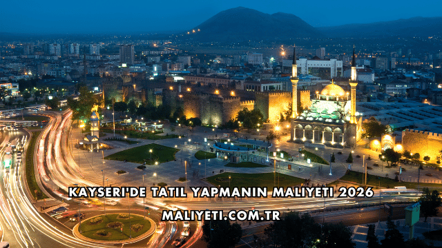 Kayseri'de Tatil Yapmanın Maliyeti 2026