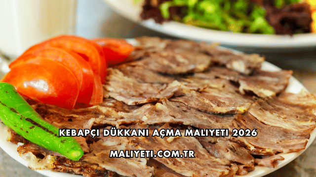 Kebapçı Dükkanı Açma Maliyeti 2026