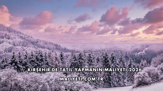 Kırşehir'de Tatil Yapmanın Maliyeti 2026