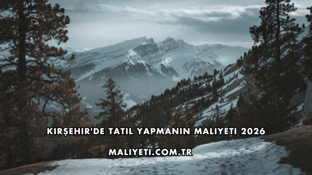 Kırşehir'de Tatil Yapmanın Maliyeti 2026