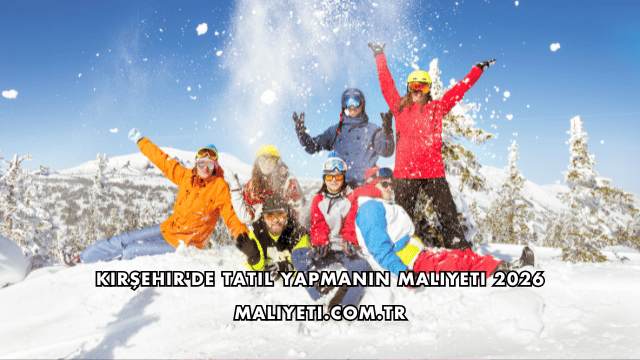 Kırşehir'de Tatil Yapmanın Maliyeti 2026