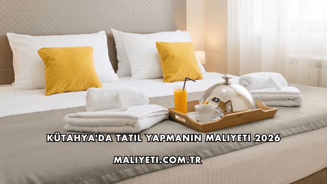 Kütahya'da Tatil Yapmanın Maliyeti 2026