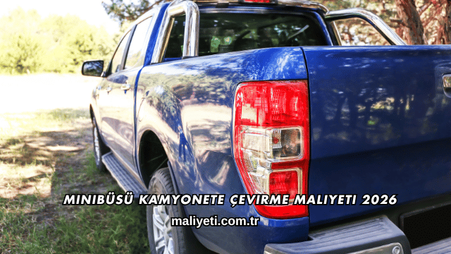 Minibüsü Kamyonete Çevirme Maliyeti 2026