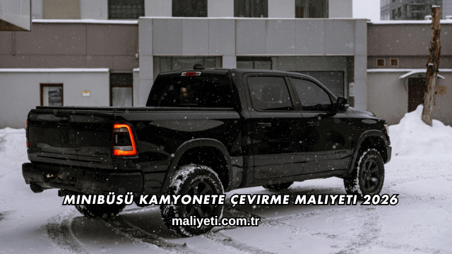 Minibüsü Kamyonete Çevirme Maliyeti 2026