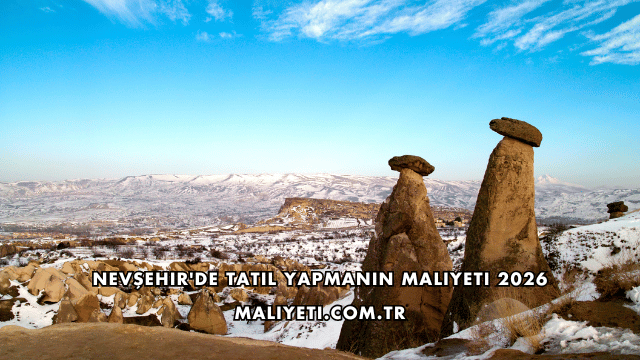 Nevşehir'de Tatil Yapmanın Maliyeti 2026
