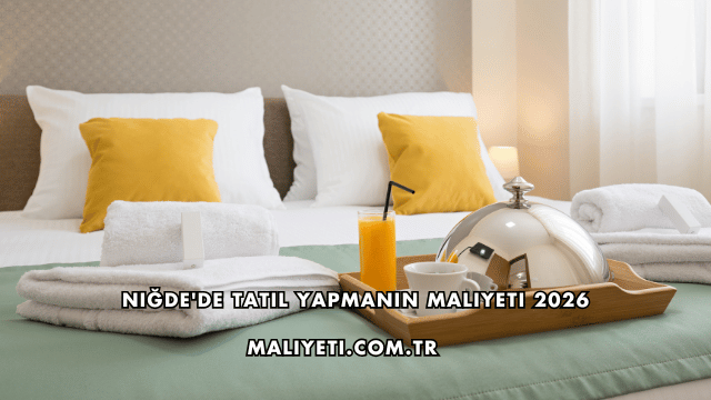 Niğde'de Tatil Yapmanın Maliyeti 2026