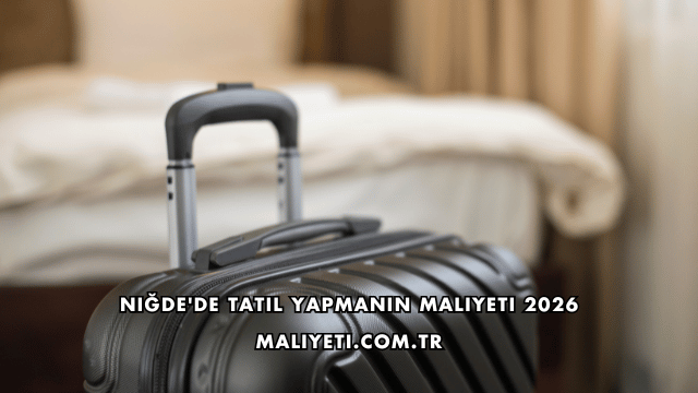 Niğde'de Tatil Yapmanın Maliyeti 2026