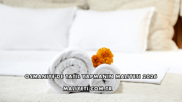 Osmaniye'de Tatil Yapmanın Maliyeti 2026