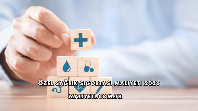 Özel Sağlık Sigortası Maliyeti 2026