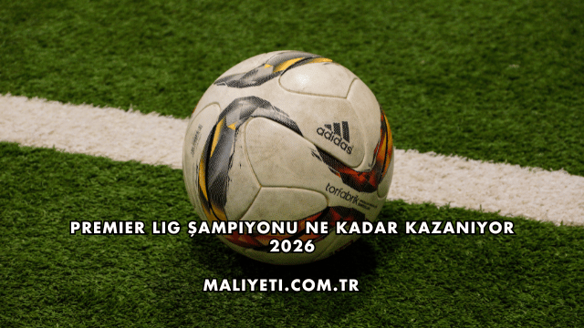 Premier Lig Şampiyonu Ne Kadar Kazanıyor 2026