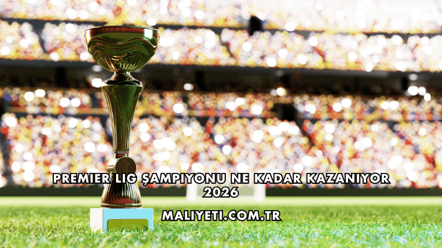 Premier Lig Şampiyonu Ne Kadar Kazanıyor 2026