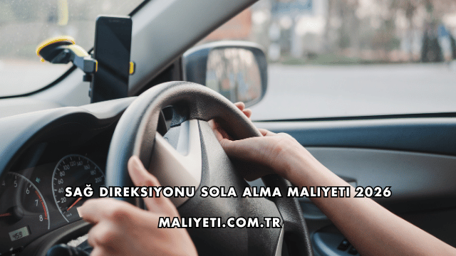 Sağ Direksiyonu Sola Alma Maliyeti 2026