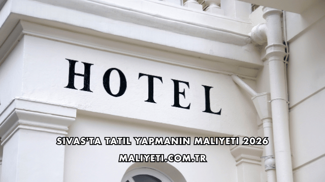 Sivas'ta Tatil Yapmanın Maliyeti 2026