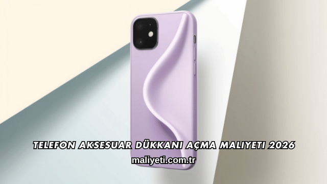 Telefon Aksesuar Dükkanı Açma Maliyeti 2026