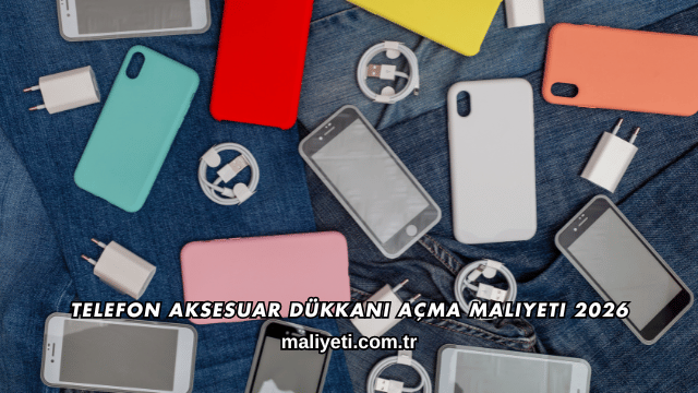 Telefon Aksesuar Dükkanı Açma Maliyeti 2026