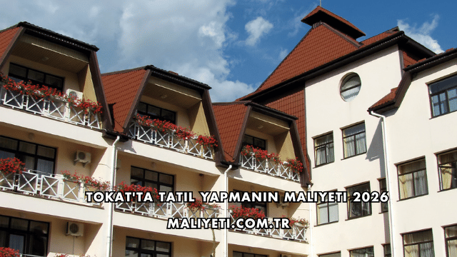 Tokat'ta Tatil Yapmanın Maliyeti 2026