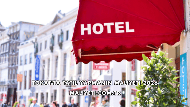 Tokat'ta Tatil Yapmanın Maliyeti 2026