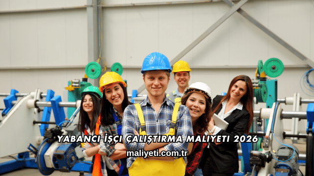 Yabancı İşçi Çalıştırma Maliyeti 2026
