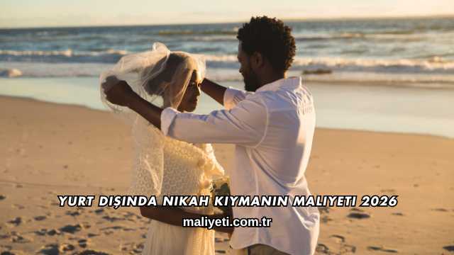 Yurt Dışında Nikah Kıymanın Maliyeti 2026