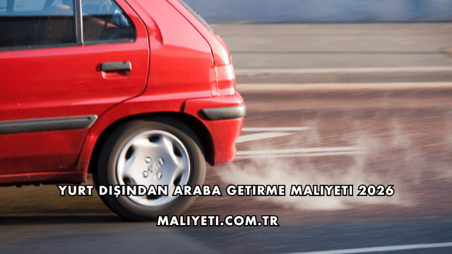 Yurt Dışından Araba Getirme Maliyeti 2026