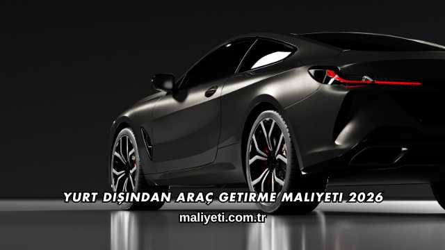 Yurt Dışından Araç Getirme Maliyeti 2026