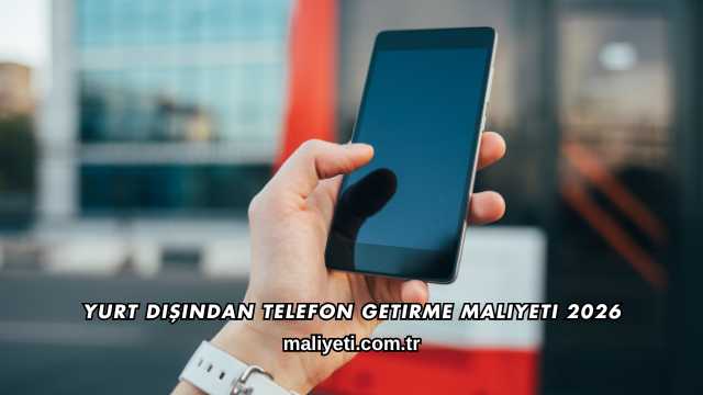 Yurt Dışından Telefon Getirme Maliyeti 2026